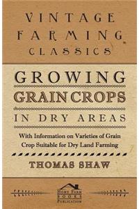 Growing Grain Crops in Dry Areas - With Information on Varieties of Grain Crop Suitable for Dry Land Farming