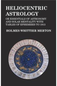 Heliocentric Astrology or Essentials of Astronomy and Solar Mentality with Tables of Ephemeris to 1913