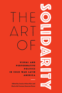 Art of Solidarity: Visual and Performative Politics in Cold War Latin America