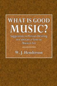 What Is Good Music?: Suggestions to Persons Desiring to Cultivate a Taste in Musical Art