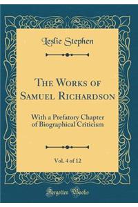 The Works of Samuel Richardson, Vol. 4 of 12: With a Prefatory Chapter of Biographical Criticism (Classic Reprint): With a Prefatory Chapter of Biographical Criticism (Classic Reprint)