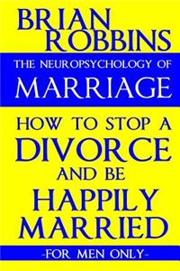 The Neuropsychology of Marriage: How to Stop a Divorce and Be Happily Married (For Men Only)