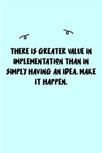 There is greater value in implementation than in simply having an idea. Make it happen. Journal