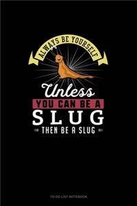 Always Be Yourself Unless You Can Be A Slug Then Be A Slug