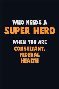 Who Need A SUPER HERO, When You Are Consultant, Federal Health: 6X9 Career Pride 120 pages Writing Notebooks