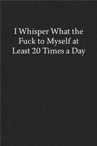 I Whisper What the Fuck to Myself at Least 20 Times a Day