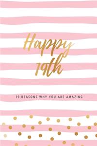 Happy 19th - 19 Reasons Why You Are Amazing: Nineteenth Birthday Gift, Sentimental Journal Keepsake Book With Inspirational Quotes for Young Women. Write 19 Reasons In Your Own Words & Show You