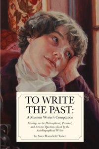 To Write The Past: A Memoir Writer's Companion: Musings on the Philosophical, Personal, and Artistic Questions faced by the Autobiographical Writer