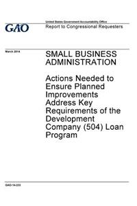 Small Business Administration, actions needed to ensure planned improvements address key requirements of the development company (504) loan program