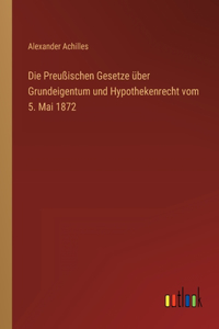 Die Preußischen Gesetze über Grundeigentum und Hypothekenrecht vom 5. Mai 1872
