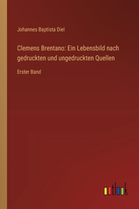 Clemens Brentano: Ein Lebensbild nach gedruckten und ungedruckten Quellen: Erster Band