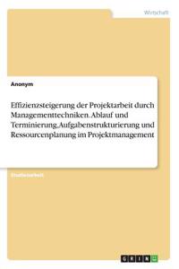 Effizienzsteigerung der Projektarbeit durch Managementtechniken. Ablauf und Terminierung, Aufgabenstrukturierung und Ressourcenplanung im Projektmanagement