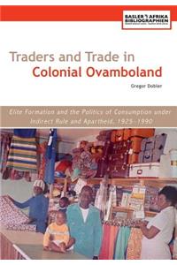 Traders and Trade in Colonial Ovamboland, 1925-1990. Elite Formation and the Politics of Consumption Under Indirect Rule and Apartheid