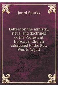 Letters on the ministry, ritual and doctrines of the Protestant Episcopal Church addressed to the Rev. Wm. E. Wyatt