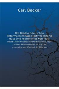Die Beiden Bömischen Reformatoren Und Märtyrer Johann Huss Und Hieronymus Von Prag Nebst Einem Ueberblicke Der Hussiten-Kriege Und Der Fernern Entwickelung Der Evangelischen Wahrheit in Böhmen
