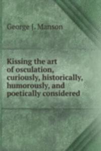 Kissing the art of osculation, curiously, historically, humorously, and poetically considered