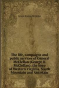 life, campaigns and public services of General McClellan (George B. McClellan): the hero of Western Virginia, South Mountain and Antietam