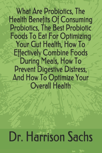 What Are Probiotics, The Health Benefits Of Consuming Probiotics, The Best Probiotic Foods To Eat For Optimizing Your Gut Health, How To Effectively Combine Foods During Meals, How To Prevent Digestive Distress, And How To Optimize Your Overall Hea