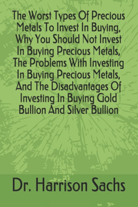 Worst Types Of Precious Metals To Invest In Buying, Why You Should Not Invest In Buying Precious Metals, The Problems With Investing In Buying Precious Metals, And The Disadvantages Of Investing In Buying Gold Bullion And Silver Bullion