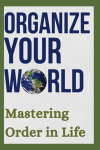 Organize Your World: Mastering Order in Life: Revolutionize Your Life: Mastering Chaos with Organizational Mastery