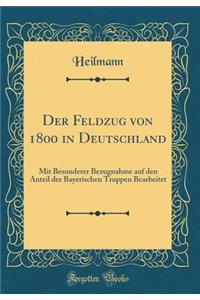 Der Feldzug Von 1800 in Deutschland: Mit Besonderer Bezugnahme Auf Den Anteil Der Bayerischen Truppen Bearbeitet (Classic Reprint)