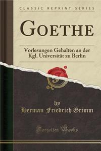 Goethe: Vorlesungen Gehalten an Der Kgl. Universitï¿½t Zu Berlin (Classic Reprint)