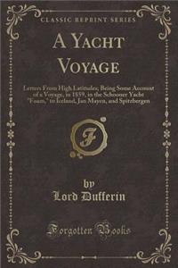 A Yacht Voyage: Letters from High Latitudes; Being Some Account of a Voyage, in 1859, in the Schooner Yacht Foam, to Iceland, Jan Mayen, and Spitzbergen (Classic Reprint)