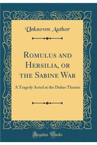 Romulus and Hersilia, or the Sabine War: A Tragedy Acted at the Dukes Theatre (Classic Reprint)