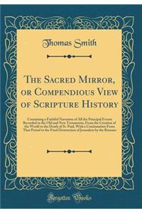 The Sacred Mirror, or Compendious View of Scripture History: Containing a Faithful Narration of All the Principal Events Recorded in the Old and New Testaments, from the Creation of the World to the Death of St. Paul, with a Continuation from That