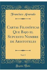 Cartas Filosï¿½ficas Que Bajo El Supuesto Nombre de Aristoteles, Vol. 5 (Classic Reprint)