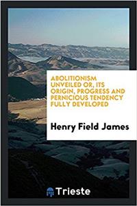 Abolitionism Unveiled Or, Its Origin, Progress and Pernicious Tendency Fully Developed