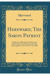 Hereward; The Saron Patriot: A History of His Life and Character, with a Record of His Ancestors and Descendants, A. D. 445 to A. D. 1896 (Classic Reprint)