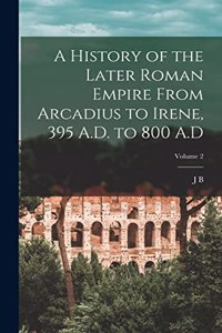 History of the Later Roman Empire From Arcadius to Irene, 395 A.D. to 800 A.D; Volume 2