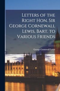 Letters of the Right Hon. Sir George Cornewall Lewis, Bart. to Various Friends