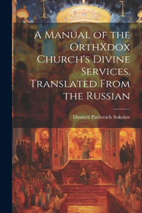 Manual of the OrthXdox Church's Divine Services. Translated From the Russian