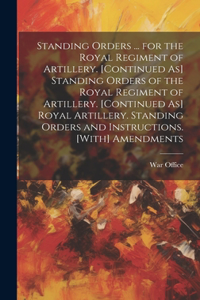 Standing Orders ... for the Royal Regiment of Artillery. [Continued As] Standing Orders of the Royal Regiment of Artillery. [Continued As] Royal Artillery. Standing Orders and Instructions. [With] Amendments