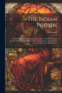 Indian Pilgrim; Or, the Progress of the Pilgrim Nazareenee, (Formerly Called Goonah Purist, Or the Slave of Sin), From the City of the Wrath of God to the City of Mount Zion