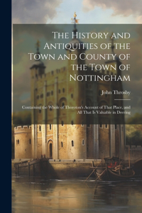 History and Antiquities of the Town and County of the Town of Nottingham; Containing the Whole of Thoroton's Account of That Place, and all That is Valuable in Deering