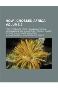 How I Crossed Africa Volume 2; From the Atlantic to the Indian Ocean, Through Unknown Countries Discovery of the Great Zambesi Affluents, &C. by Major
