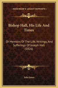 Bishop Hall, His Life And Times: Or Memoirs Of The Life, Writings, And Sufferings Of Joseph Hall (1826)