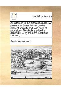 An Address to the Different Classes of Persons in Great Britain, on the Present Scarcity and High Price of Provisions. to Which Is Added an Appendix, ... by the Rev. Septimus Hodson, ...