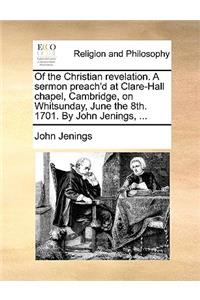 Of the Christian Revelation. a Sermon Preach'd at Clare-Hall Chapel, Cambridge, on Whitsunday, June the 8th. 1701. by John Jenings, ...