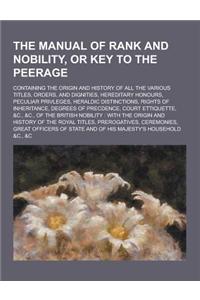 The Manual of Rank and Nobility, or Key to the Peerage; Containing the Origin and History of All the Various Titles, Orders, and Dignities, Hereditary