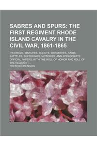 Sabres and Spurs; The First Regiment Rhode Island Cavalry in the Civil War, 1861-1865. Its Origin, Marches, Scouts, Skirmishes, Raids, Batttles, Suffe