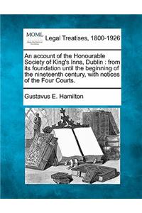 Account of the Honourable Society of King's Inns, Dublin: From Its Foundation Until the Beginning of the Nineteenth Century, with Notices of the Four Courts.