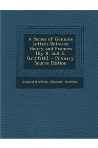 A Series of Genuine Letters Between Henry and Frances [By R. and E. Griffith]. - Primary Source Edition