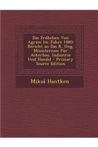 Das Erdbeben Von Agram Im Jahre 1880: Bericht an Das K. Ung. Ministerium Fur Ackerbau, Industrie Und Handel