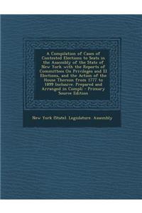 A Compilation of Cases of Contested Elections to Seats in the Assembly of the State of New York with the Reports of Committees on Privileges and El Elections, and the Action of the House Thereon from 1777 to 1899 Inclusive. Prepared and Arranged in