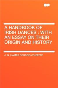 A Handbook of Irish Dances: With an Essay on Their Origin and History