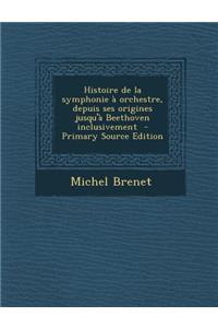 Histoire de La Symphonie a Orchestre, Depuis Ses Origines Jusqu'a Beethoven Inclusivement